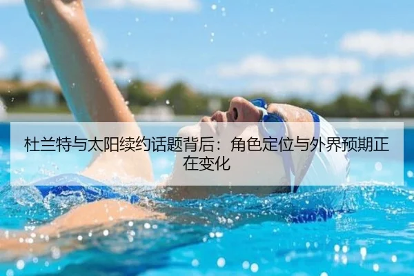 杜兰特与太阳续约话题背后：角色定位与外界预期正在变化