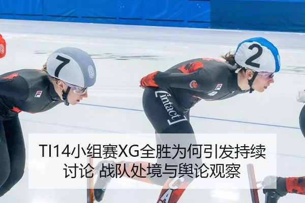 TI14小组赛XG全胜为何引发持续讨论 战队处境与舆论观察